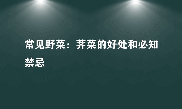 常见野菜：荠菜的好处和必知禁忌