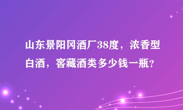 山东景阳冈酒厂38度，浓香型白酒，窖藏酒类多少钱一瓶？
