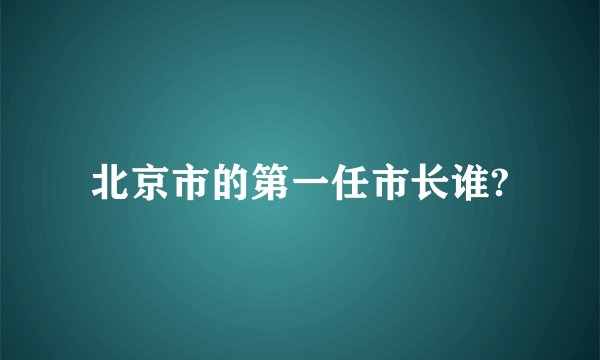 北京市的第一任市长谁?