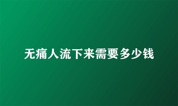 无痛人流下来需要多少钱