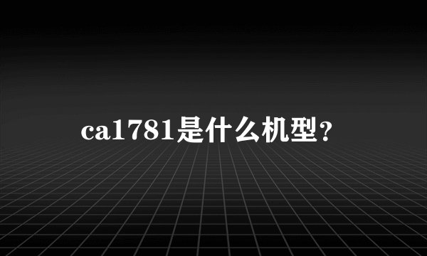 ca1781是什么机型？