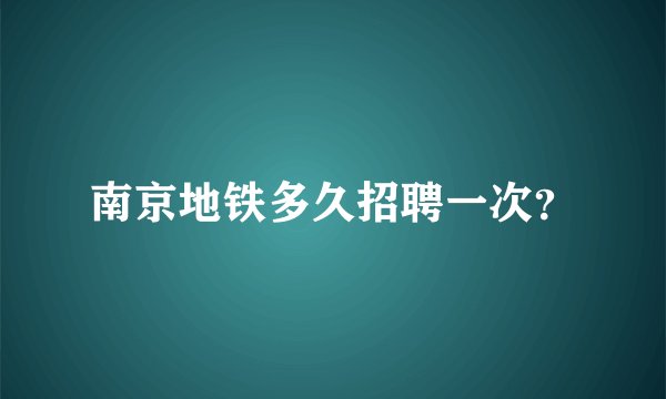 南京地铁多久招聘一次？