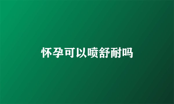 怀孕可以喷舒耐吗