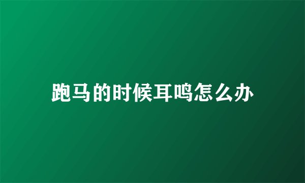 跑马的时候耳鸣怎么办