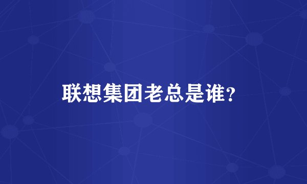 联想集团老总是谁？