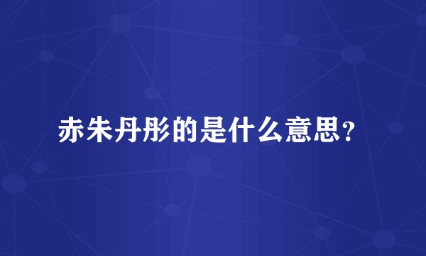 赤朱丹彤的是什么意思？