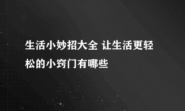 生活小妙招大全 让生活更轻松的小窍门有哪些