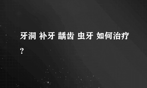 牙洞 补牙 龋齿 虫牙 如何治疗？
