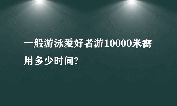 一般游泳爱好者游10000米需用多少时间?