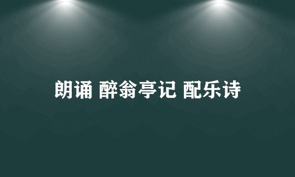 朗诵 醉翁亭记 配乐诗
