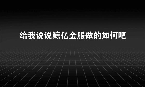 给我说说鲸亿金服做的如何吧