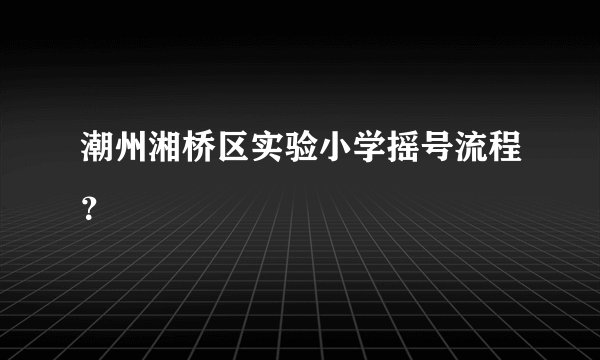 潮州湘桥区实验小学摇号流程？