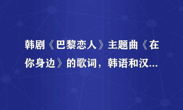 韩剧《巴黎恋人》主题曲《在你身边》的歌词，韩语和汉语最好都有