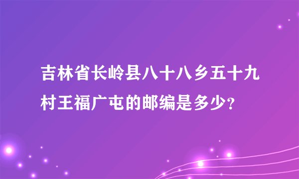 吉林省长岭县八十八乡五十九村王福广屯的邮编是多少？