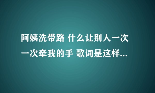 阿姨洗带路 什么让别人一次一次牵我的手 歌词是这样是一首中文歌曲。