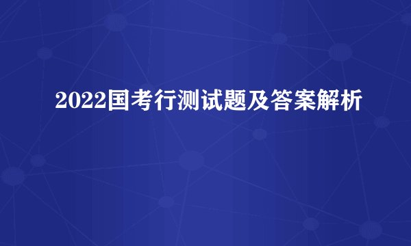 2022国考行测试题及答案解析