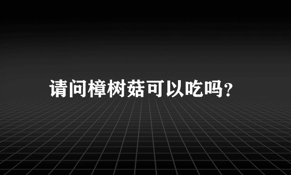 请问樟树菇可以吃吗？