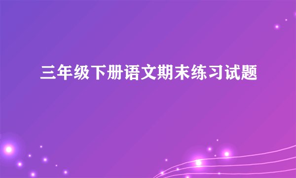 三年级下册语文期末练习试题