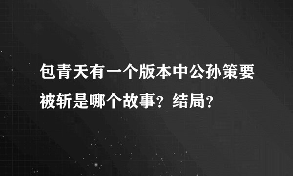 包青天有一个版本中公孙策要被斩是哪个故事?结局?