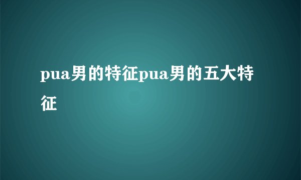 pua男的特征pua男的五大特征