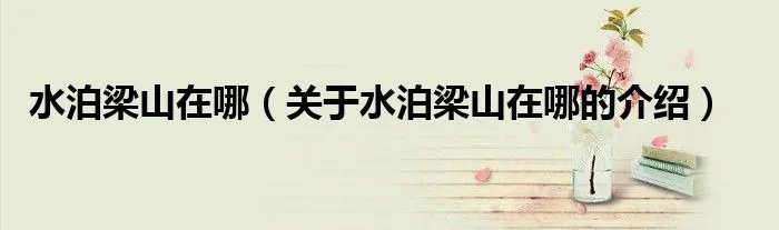 水泊梁山在哪（关于水泊梁山在哪的介绍）