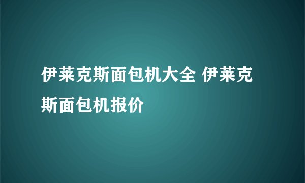 伊莱克斯面包机大全 伊莱克斯面包机报价
