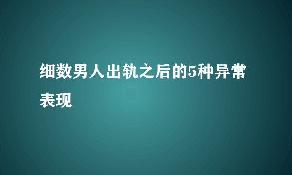 细数男人出轨之后的5种异常表现