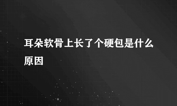 耳朵软骨上长了个硬包是什么原因