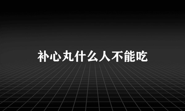 补心丸什么人不能吃