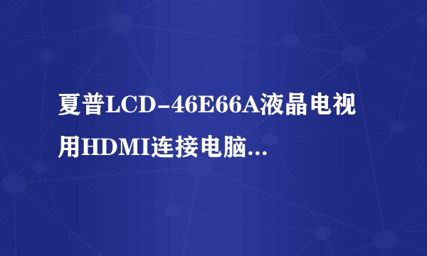 夏普LCD-46E66A液晶电视用HDMI连接电脑怎么设置点对点1080P?