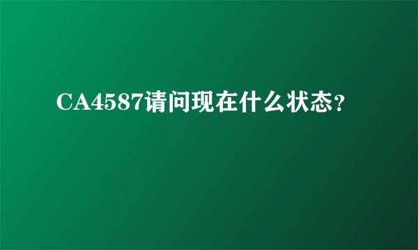 CA4587请问现在什么状态？