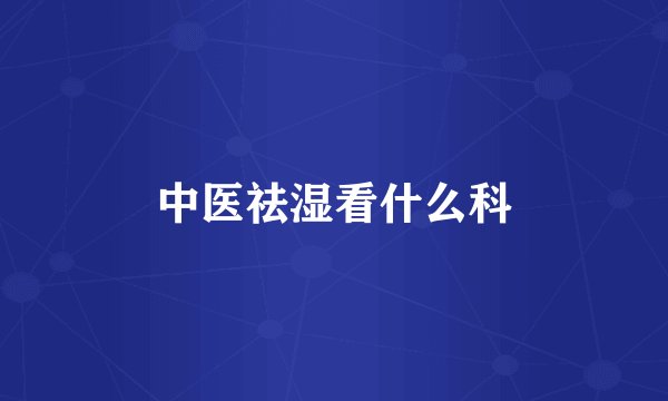中医祛湿看什么科