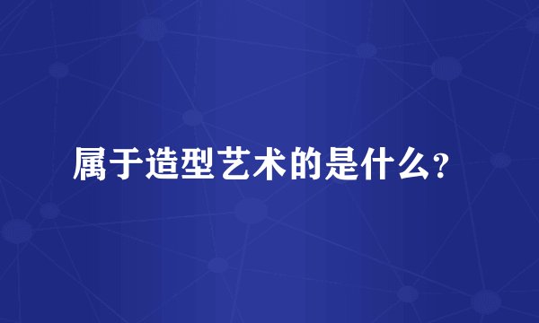 属于造型艺术的是什么?