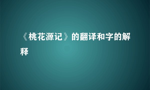 《桃花源记》的翻译和字的解释