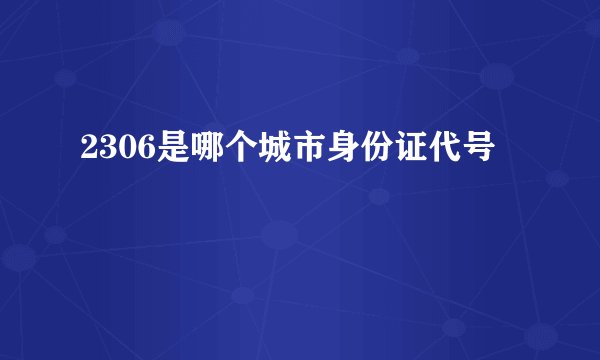 2306是哪个城市身份证代号
