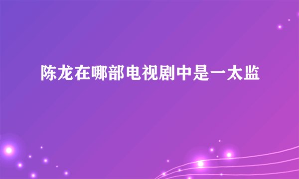 陈龙在哪部电视剧中是一太监
