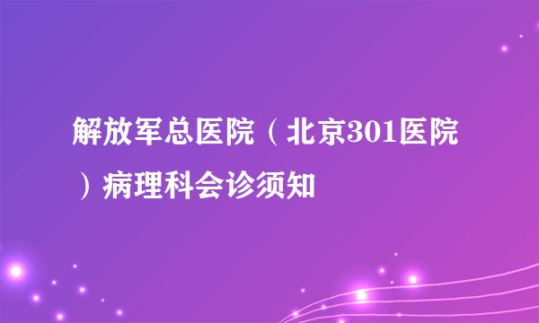 解放军总医院（北京301医院）病理科会诊须知