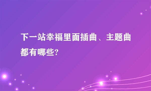 下一站幸福里面插曲、主题曲都有哪些?