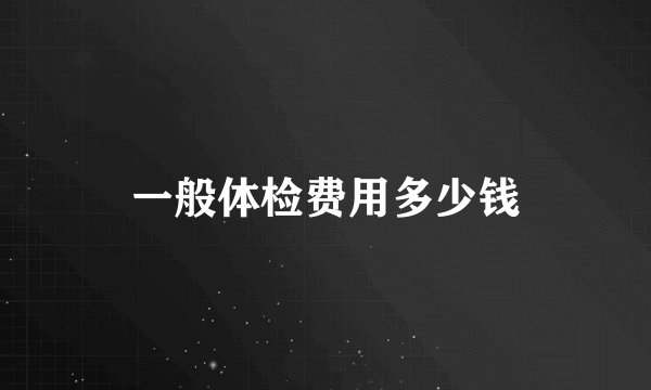 一般体检费用多少钱