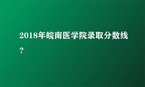 2018年皖南医学院录取分数线？