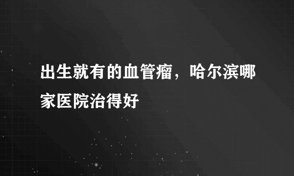 出生就有的血管瘤，哈尔滨哪家医院治得好