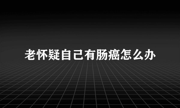 老怀疑自己有肠癌怎么办