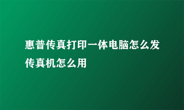 惠普传真打印一体电脑怎么发传真机怎么用
