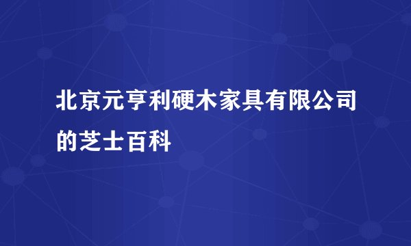 北京元亨利硬木家具有限公司的芝士百科