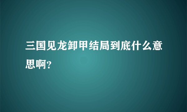 三国见龙卸甲结局到底什么意思啊?