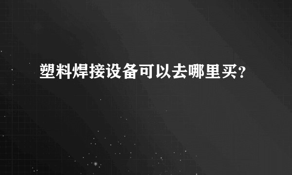 塑料焊接设备可以去哪里买？