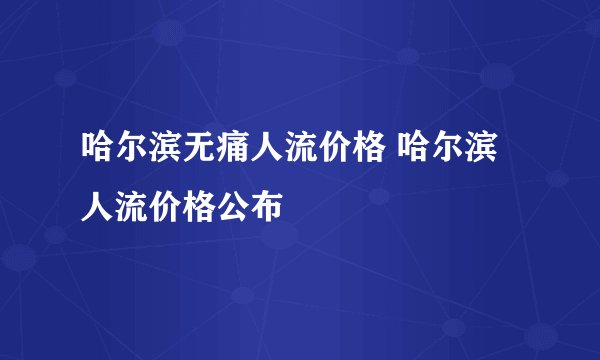 哈尔滨无痛人流价格 哈尔滨人流价格公布