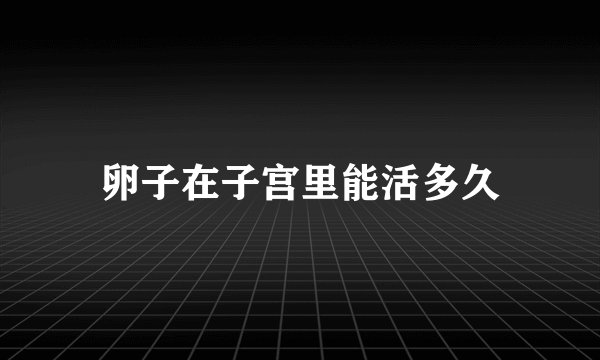 卵子在子宫里能活多久