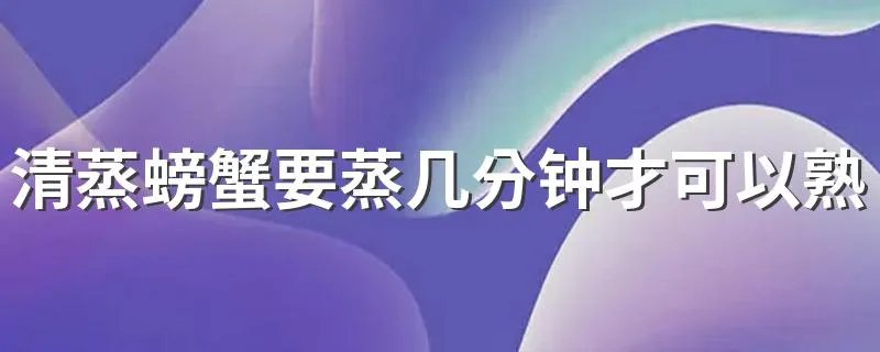 清蒸螃蟹要蒸几分钟才可以熟 清蒸螃蟹的时间
