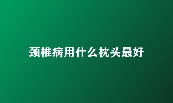 颈椎病用什么枕头最好